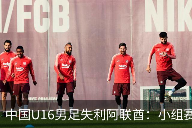 中国U16男足失利阿联酋：小组赛末轮命运悬而未决，晋级四强的希望仍在