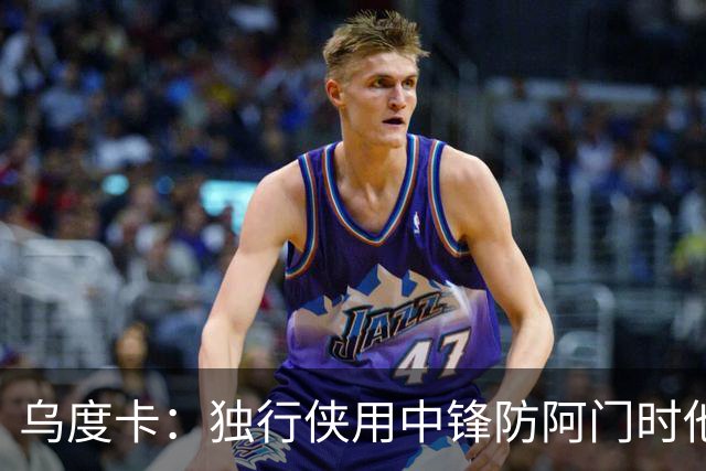 乌度卡：独行侠用中锋防阿门时他表现得不错 我们早就演练过