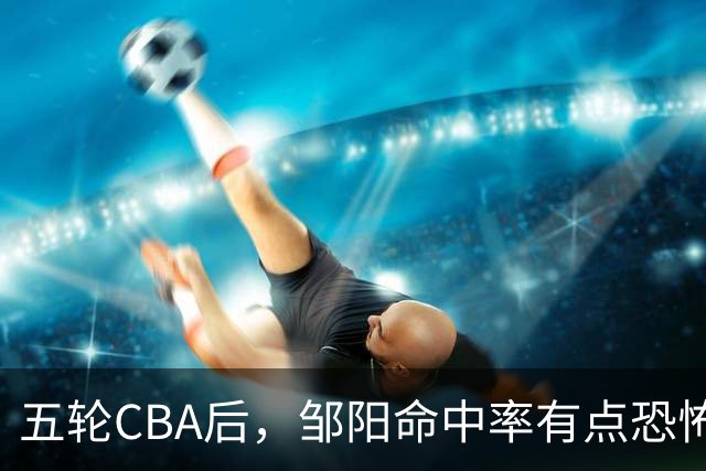 五轮CBA后，邹阳命中率有点恐怖，全面压制胡金秋