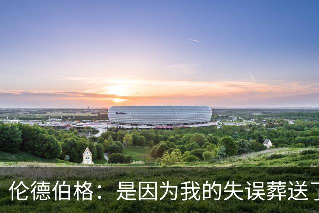 伦德伯格：是因为我的失误葬送了比赛的胜利