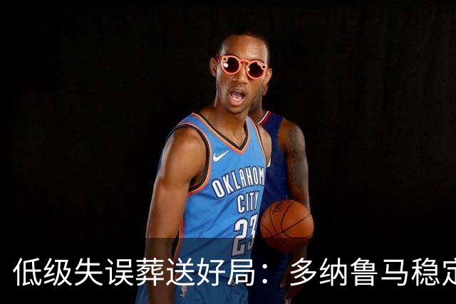 低级失误葬送好局：多纳鲁马稳定性缺失成曼城争冠隐患
