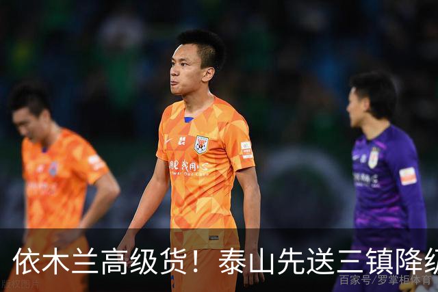 依木兰高级货！泰山先送三镇降级，再送蓉城丢冠？郑铮或主场谢幕