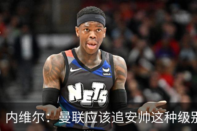 内维尔：曼联应该追安帅这种级别的；有的球员飘了 他们啥都不是