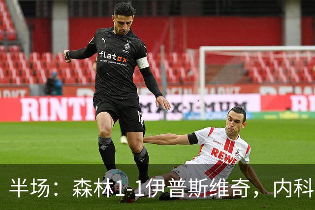半场：森林1-1伊普斯维奇，内科-威廉斯破门，恩西索扳平