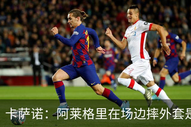 卡萨诺：阿莱格里在场边摔外套是可耻的表演，他应该被逐出足坛