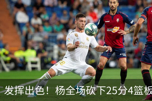 发挥出色！杨全场砍下25分4篮板9助攻