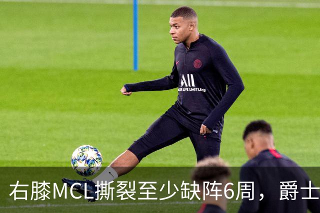 右膝MCL撕裂至少缺阵6周，爵士内线核心倒下