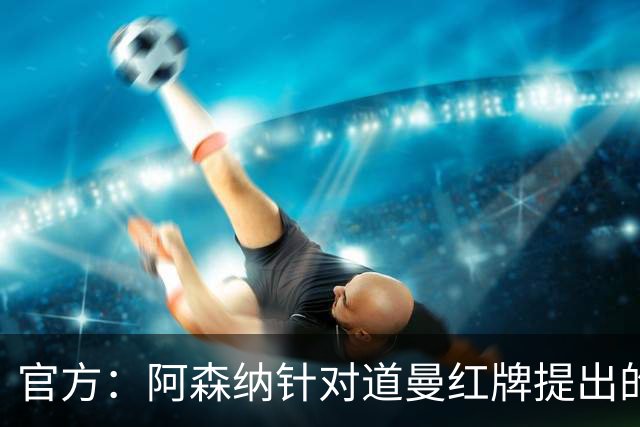 官方：阿森纳针对道曼红牌提出的上诉遭驳回，球员将停赛三场