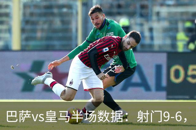 巴萨vs皇马半场数据：射门9-6，射正4-2，得分机会1-3