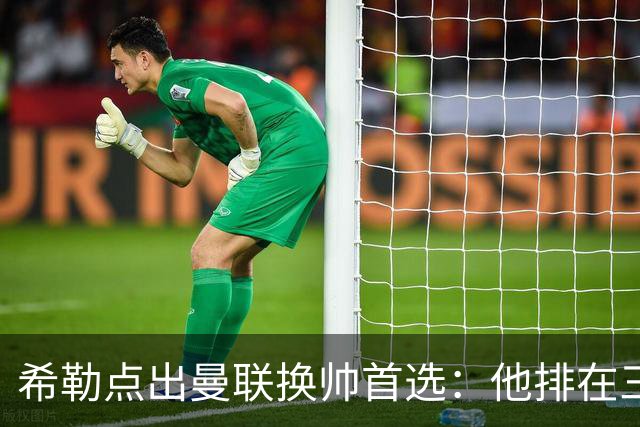 希勒点出曼联换帅首选：他排在三候选之首