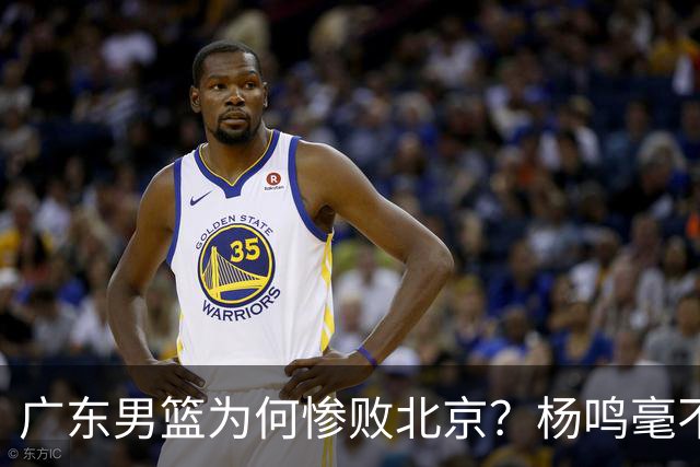 广东男篮为何惨败北京？杨鸣毫不留情一针见血！球迷想念杜锋！