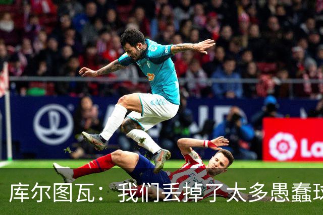 库尔图瓦：我们丢掉了太多愚蠢球 点球重罚太遗憾