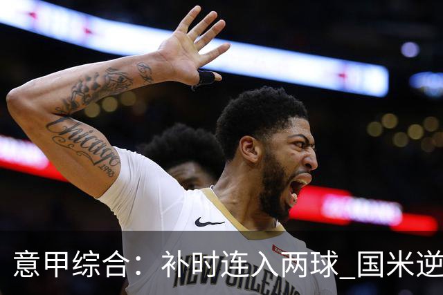 意甲综合：补时连入两球 国米逆转佛罗伦萨