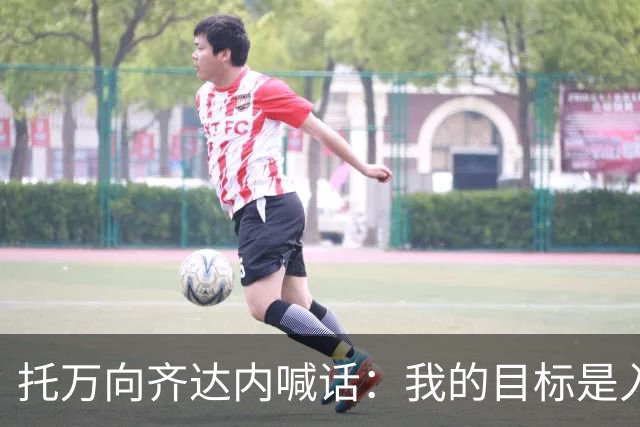 托万向齐达内喊话：我的目标是入选法国队，会用表现争取机会