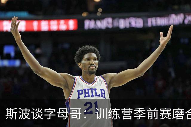 斯波谈字母哥：训练营季前赛磨合不错，现在就是全力竞争