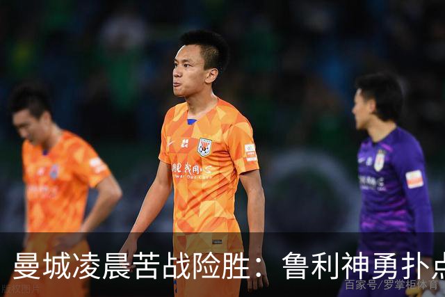 曼城凌晨苦战险胜：鲁利神勇扑点科瓦契奇失手