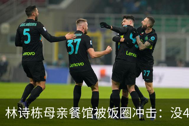 林诗栋母亲餐馆被饭圈冲击：没4块排骨，赢我哥后全家找不着北