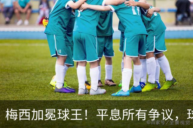 梅西加冕球王！平息所有争议，球王宝座不可撼动