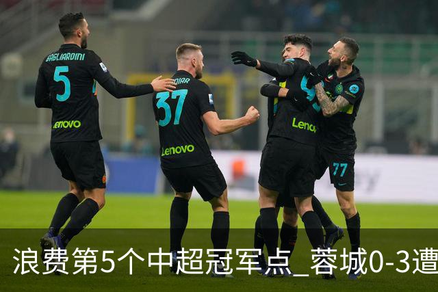 浪费第5个中超冠军点 蓉城0-3遭海港双杀 3轮不胜 王子铭3次失良机