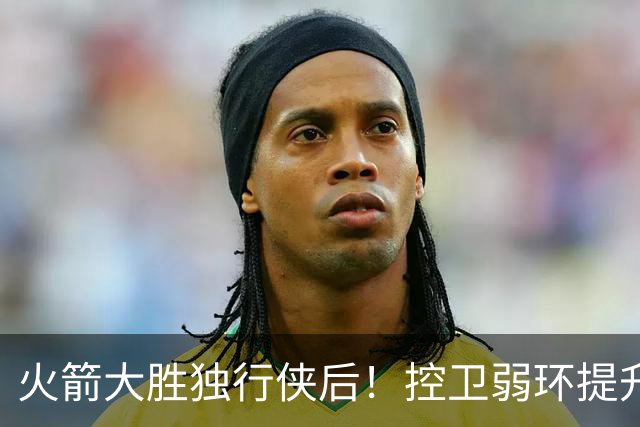 火箭大胜独行侠后！控卫弱环提升，教练又成短板，压榨老将成习惯