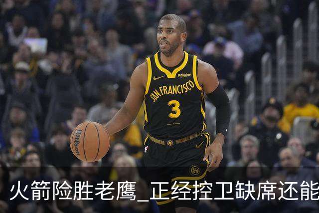 火箭险胜老鹰 正经控卫缺席还能全场压制老鹰 火箭为何能产生蜕变
