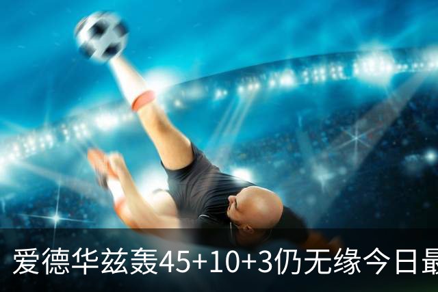 爱德华兹轰45+10+3仍无缘今日最佳！对不起！你碰到NBA奇迹了