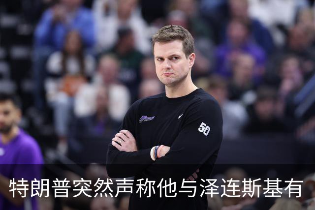 特朗普突然声称他与泽连斯基有“良好”的关系