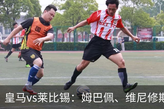 皇马vs莱比锡：姆巴佩、维尼修斯首发，B席、居莱尔出战