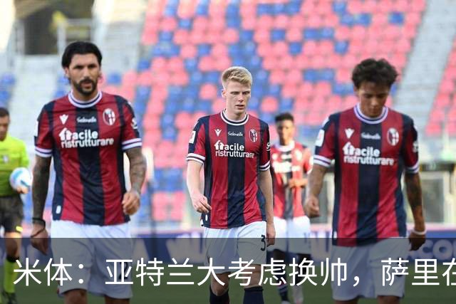 米体：亚特兰大考虑换帅，萨里在12月30日前下课赔率降至2倍
