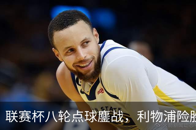 联赛杯八轮点球鏖战，利物浦险胜切尔西晋级，阿隆索弃用埃斯特旺