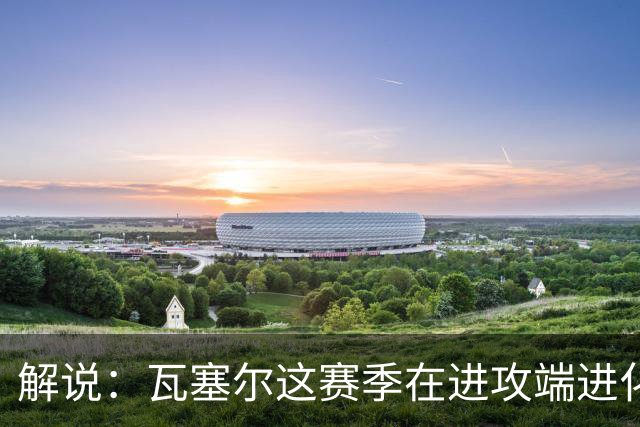 解说：瓦塞尔这赛季在进攻端进化了 他强化了自己的传控