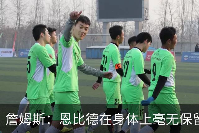 詹姆斯：恩比德在身体上毫无保留地倾其所有 我们彼此毫无陌生感