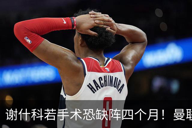 谢什科若手术恐缺阵四个月！曼联似受诅咒，球员加盟后易变玻璃人