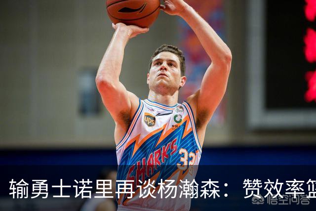 输勇士诺里再谈杨瀚森：赞效率篮板，点出策应价值，提防守问题！