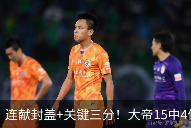 连献封盖+关键三分！大帝15中4仍被夸：防守端远超预期 在场+13