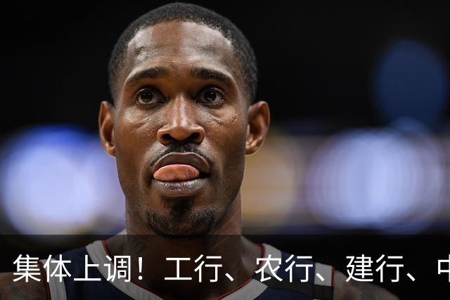 集体上调！工行、农行、建行、中行、交行、邮储银行，全都在列