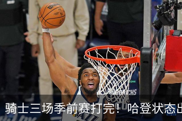 骑士三场季前赛打完！哈登状态出色，1人成惊喜，沃特森备受期待，dpoy仍需证明自己