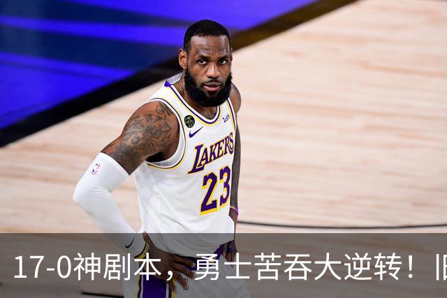 17-0神剧本，勇士苦吞大逆转！旧将两战狂轰73分 追梦失控又坑库里