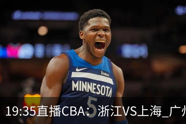 19:35直播CBA：浙江VS上海 广州VS山西等5场