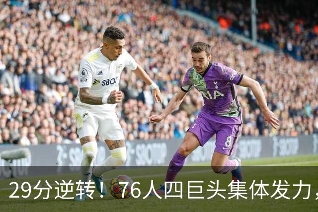 29分逆转！76人四巨头集体发力，詹姆斯遭遇生涯最大分差翻盘