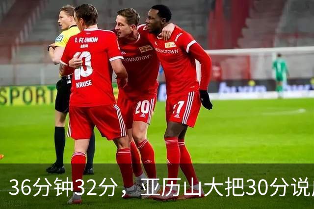 36分钟32分，亚历山大把30分说成"常规操作"