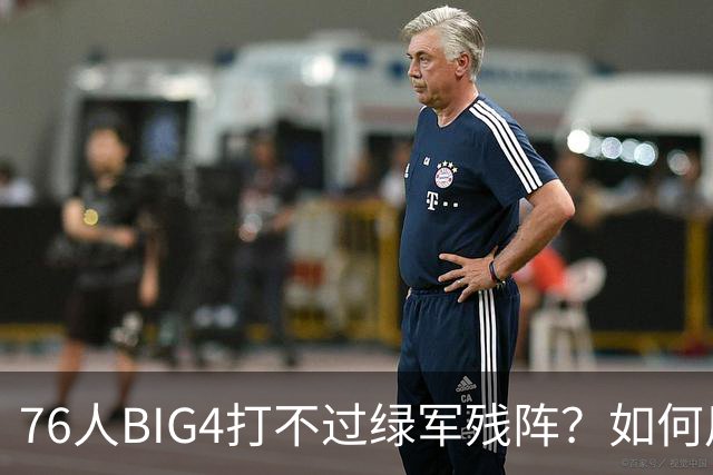 76人BIG4打不过绿军残阵？如何用大帝矛盾更尖锐了