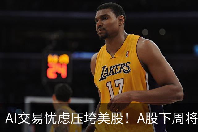 AI交易忧虑压垮美股！A股下周将何去何从？