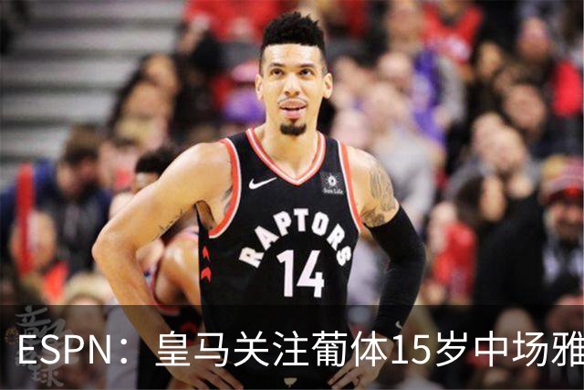 ESPN：皇马关注葡体15岁中场雅各布·阿方索，未来几个月可能出手