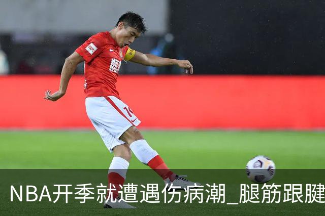NBA开季就遭遇伤病潮 腿筋/跟腱/脚踝伤为主 华子小卡杰伦威在列