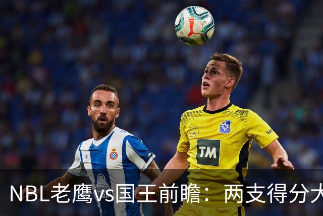 NBL老鹰vs国王前瞻：两支得分大队交锋，防守反成赢球关键